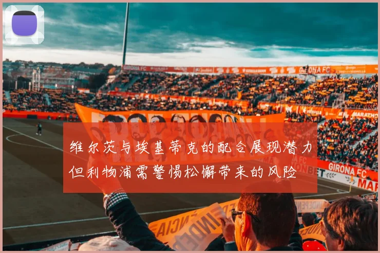 维尔茨与埃基蒂克的配合展现潜力但利物浦需警惕松懈带来的风险