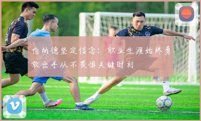 伦纳德坚定信念：职业生涯始终勇敢出手从不畏惧关键时刻