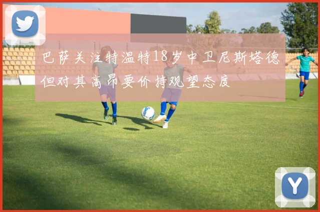 巴萨关注特温特18岁中卫尼斯塔德但对其高昂要价持观望态度