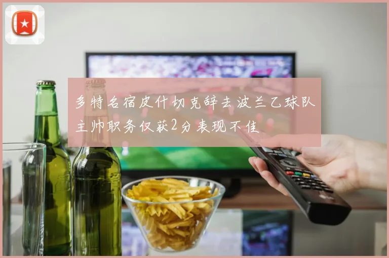 多特名宿皮什切克辞去波兰乙球队主帅职务仅获2分表现不佳