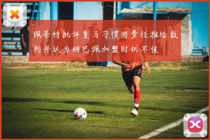 佩蒂特批评皇马习惯将责任推给裁判并认为姆巴佩加盟时机不佳