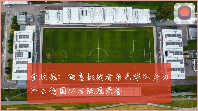 金玟哉：满意挑战者角色球队全力冲击德国杯与欧冠荣誉