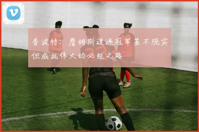香波特：詹姆斯追逐冠军虽不现实但成就伟大的必经之路