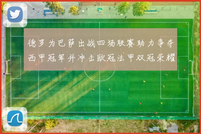 德罗为巴萨出战四场联赛助力争夺西甲冠军并冲击欧冠法甲双冠荣耀