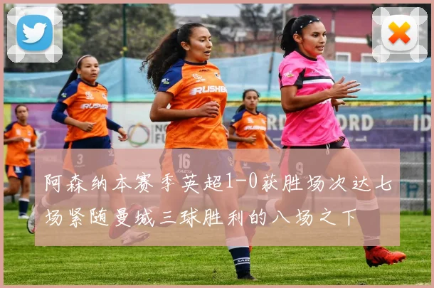 阿森纳本赛季英超1-0获胜场次达七场紧随曼城三球胜利的八场之下