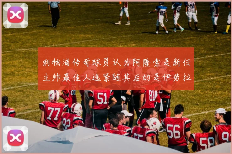 利物浦传奇球员认为阿隆索是新任主帅最佳人选紧随其后的是伊劳拉