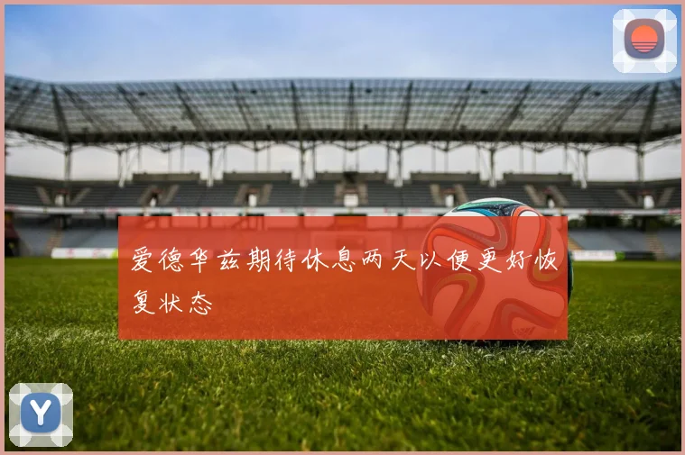 爱德华兹期待休息两天以便更好恢复状态