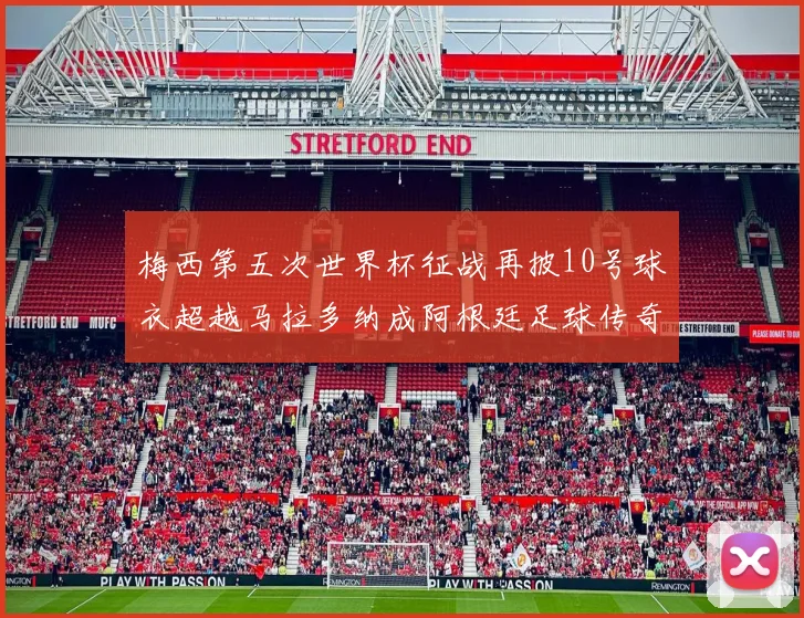 梅西第五次世界杯征战再披10号球衣超越马拉多纳成阿根廷足球传奇