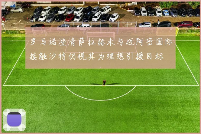 罗马诺澄清萨拉赫未与迈阿密国际接触沙特仍视其为理想引援目标
