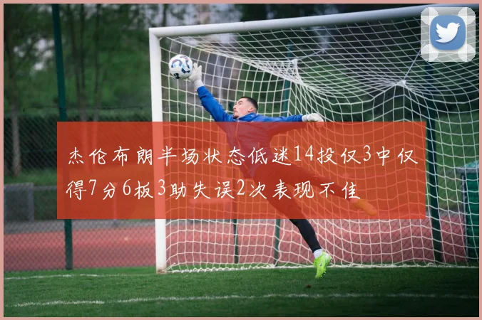 杰伦布朗半场状态低迷14投仅3中仅得7分6板3助失误2次表现不佳