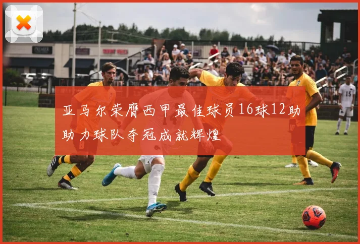 亚马尔荣膺西甲最佳球员16球12助助力球队夺冠成就辉煌
