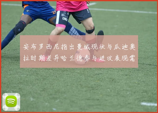 安布罗西尼指出曼城现状与瓜迪奥拉时期差异哈兰德参与进攻表现需提升