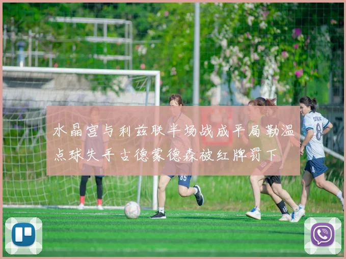 水晶宫与利兹联半场战成平局勒温点球失手古德蒙德森被红牌罚下