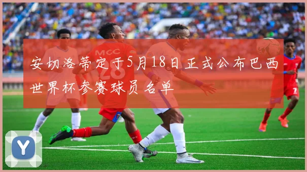 安切洛蒂定于5月18日正式公布巴西世界杯参赛球员名单
