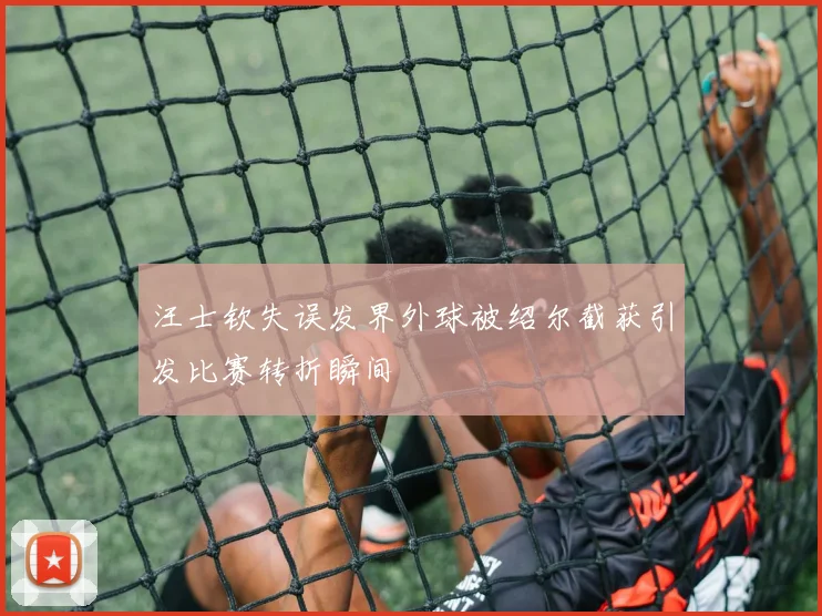 汪士钦失误发界外球被绍尔截获引发比赛转折瞬间
