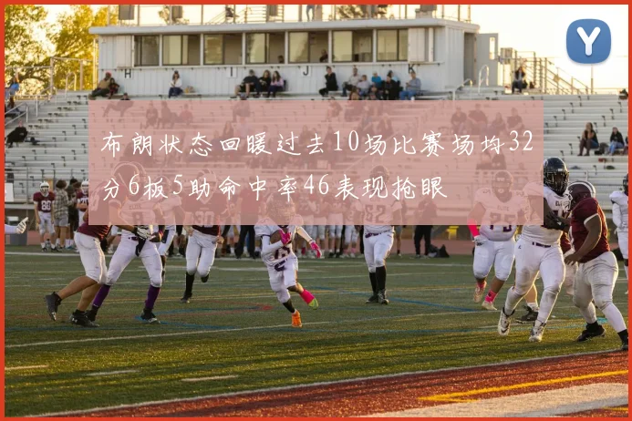 布朗状态回暖过去10场比赛场均32分6板5助命中率46表现抢眼