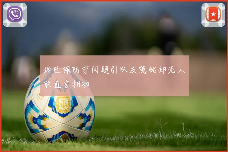 姆巴佩防守问题引队友隐忧却无人敢直言相劝