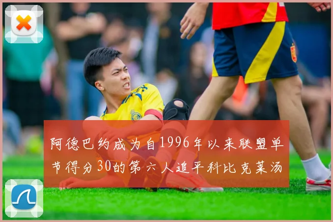 阿德巴约成为自1996年以来联盟单节得分30的第六人追平科比克莱汤姆斯等传奇球星